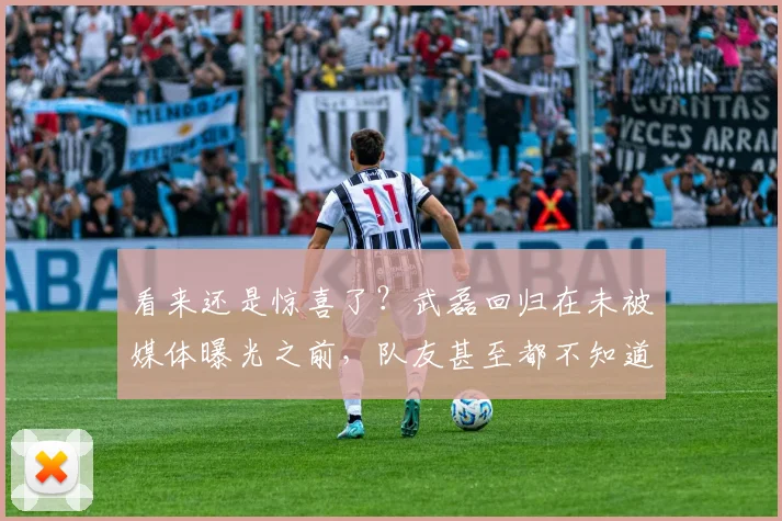 看来还是惊喜了？武磊回归在未被媒体曝光之前，队友甚至都不知道