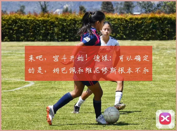 来吧，宫斗开始！德媒：可以确定的是，姆巴佩和维尼修斯根本不和