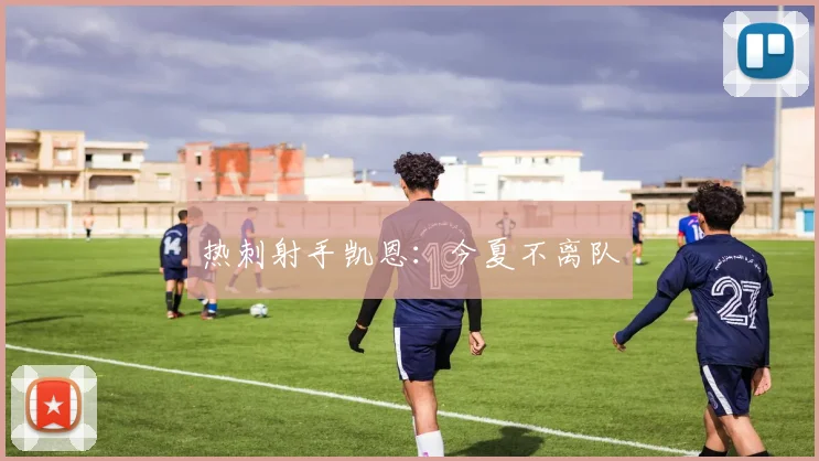 热刺射手凯恩：今夏不离队