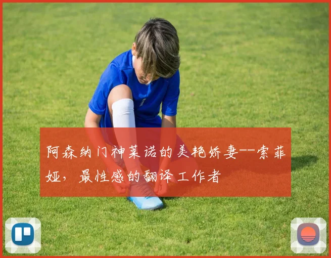 阿森纳门神莱诺的美艳娇妻--索菲娅，最性感的翻译工作者
