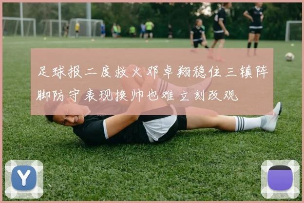 足球报二度救火邓卓翔稳住三镇阵脚防守表现换帅也难立刻改观