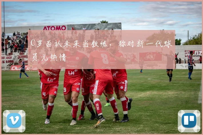 C罗否认未来当教练，称对新一代球员无热情