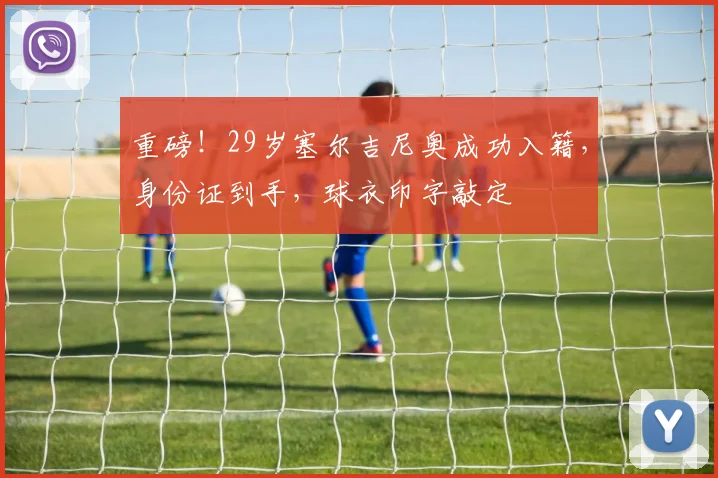 重磅！29岁塞尔吉尼奥成功入籍，身份证到手，球衣印字敲定