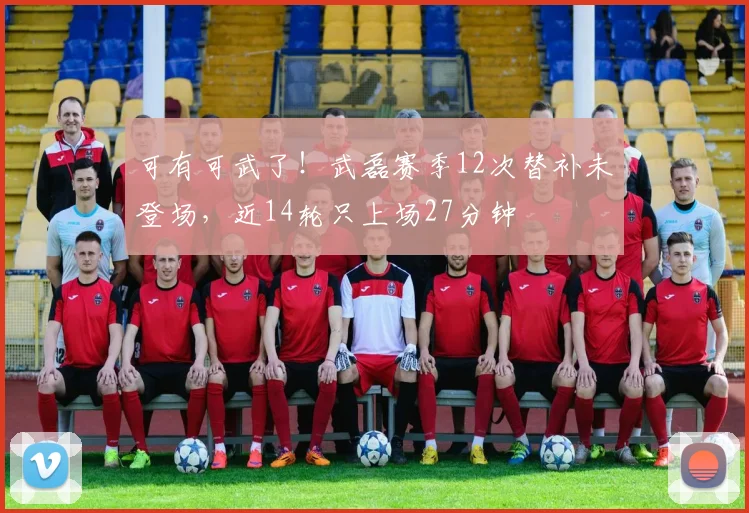 可有可武了！武磊赛季12次替补未登场，近14轮只上场27分钟