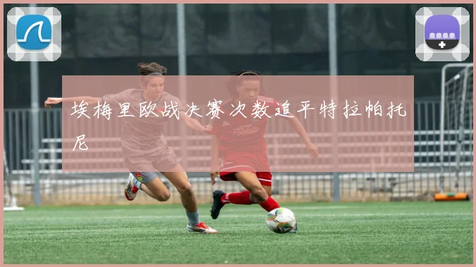 埃梅里欧战决赛次数追平特拉帕托尼