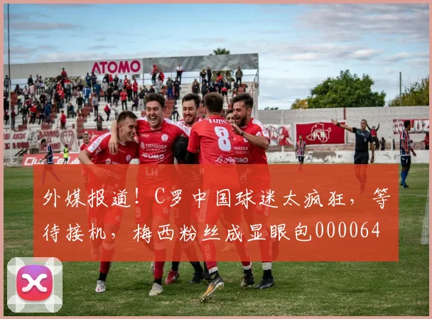 外媒报道！C罗中国球迷太疯狂，等待接机，梅西粉丝成显眼包0000644