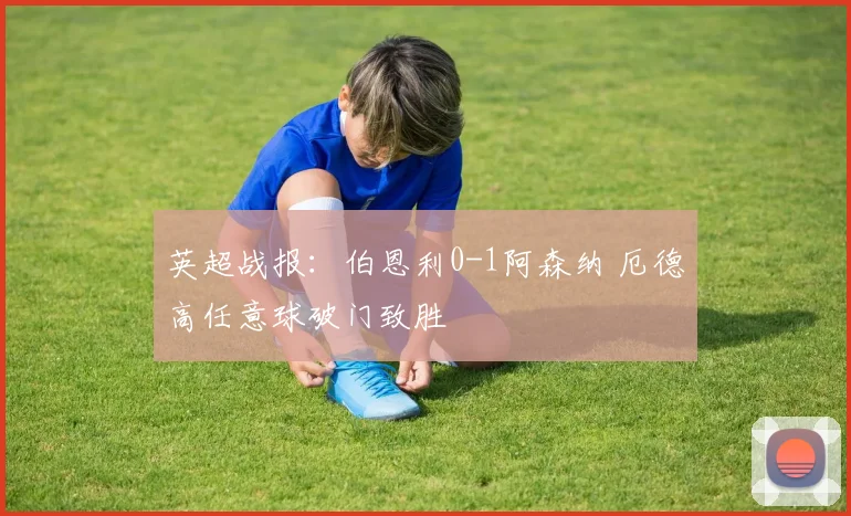 英超战报：伯恩利0-1阿森纳 厄德高任意球破门致胜