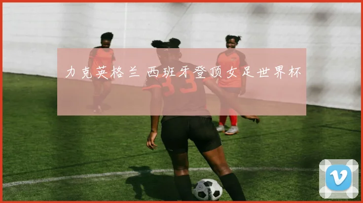力克英格兰 西班牙登顶女足世界杯
