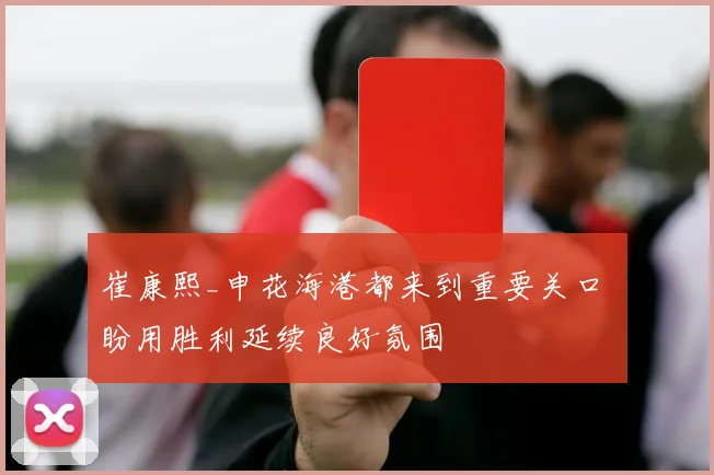 崔康熙_申花海港都来到重要关口 盼用胜利延续良好氛围
