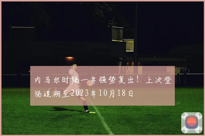 内马尔时隔一年强势复出！上次登场追溯至2023年10月18日