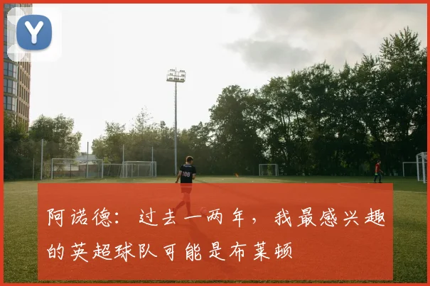 阿诺德：过去一两年，我最感兴趣的英超球队可能是布莱顿