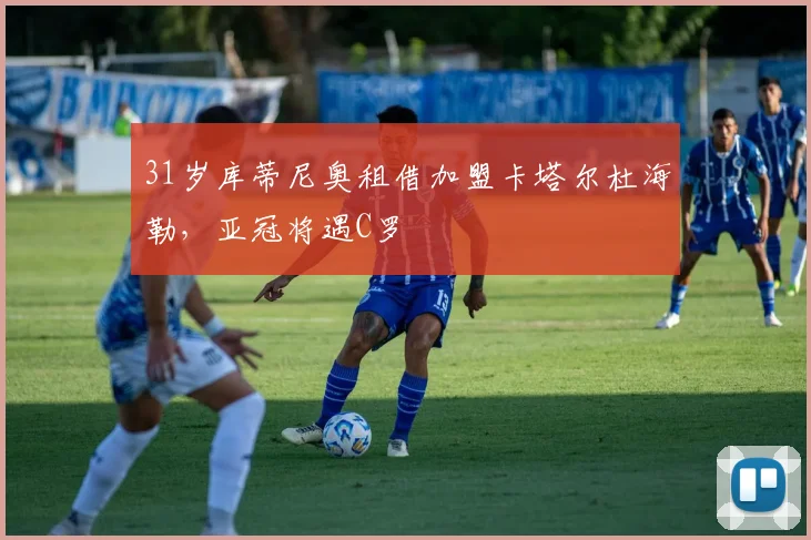31岁库蒂尼奥租借加盟卡塔尔杜海勒，亚冠将遇C罗