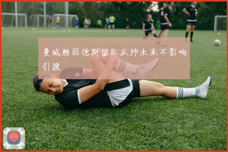 曼城赖因德斯留队瓜帅未来不影响引援