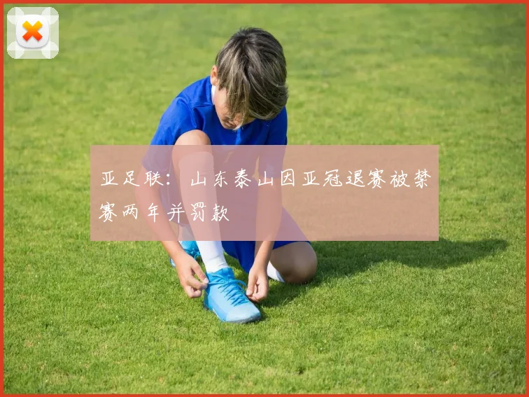 亚足联：山东泰山因亚冠退赛被禁赛两年并罚款