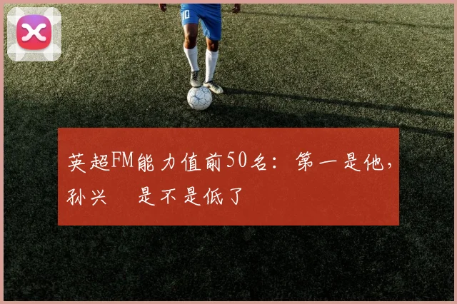 英超FM能力值前50名：第一是他，孙兴慜是不是低了