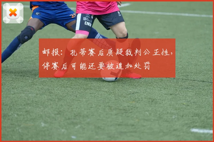 邮报：孔蒂赛后质疑裁判公正性，停赛后可能还要被追加处罚