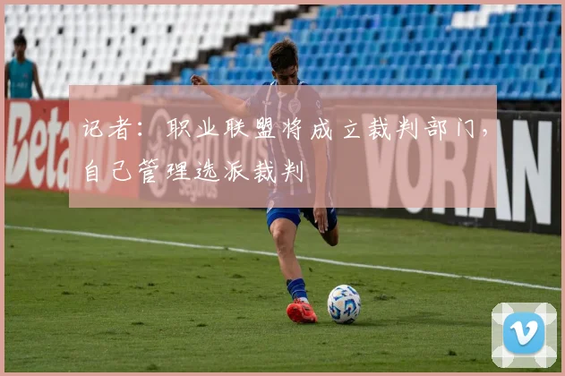 记者：职业联盟将成立裁判部门，自己管理选派裁判