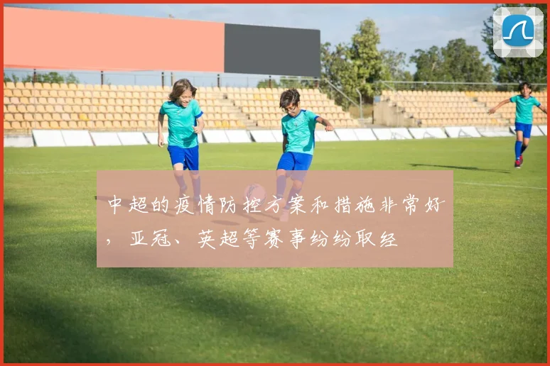中超的疫情防控方案和措施非常好，亚冠、英超等赛事纷纷取经