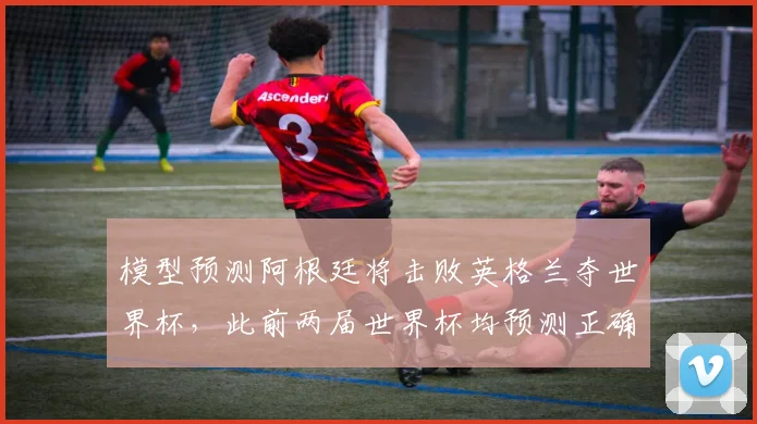 模型预测阿根廷将击败英格兰夺世界杯，此前两届世界杯均预测正确