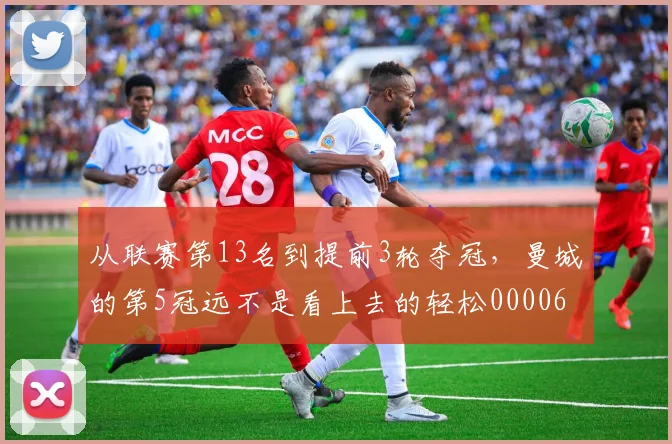 从联赛第13名到提前3轮夺冠，曼城的第5冠远不是看上去的轻松0000644