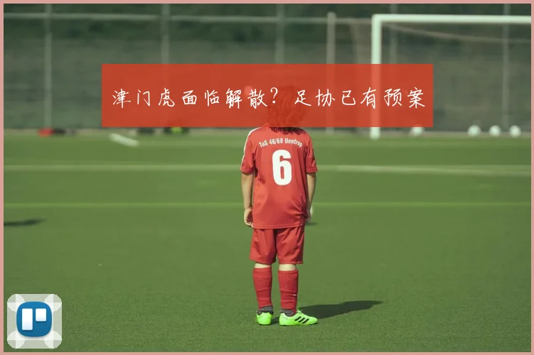 津门虎面临解散？足协已有预案