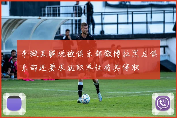 李璇某解说被俱乐部微博拉黑后俱乐部还要求就职单位将其停职