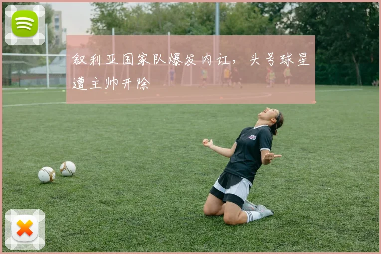 叙利亚国家队爆发内讧，头号球星遭主帅开除