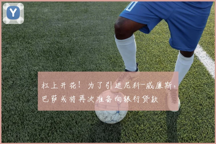 杠上开花！为了引进尼科-威廉斯，巴萨或将再次准备向银行贷款