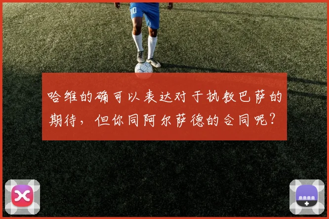 哈维的确可以表达对于执教巴萨的期待，但你同阿尔萨德的合同呢？