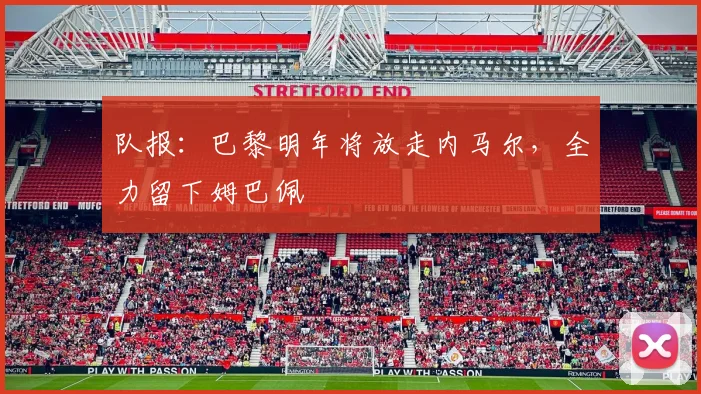 队报：巴黎明年将放走内马尔，全力留下姆巴佩