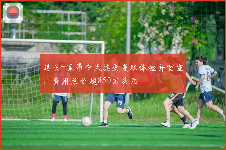 迭戈-莱昂今天接受曼联体检并官宣，费用总价超850万美元