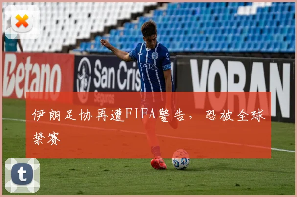 伊朗足协再遭FIFA警告，恐被全球禁赛