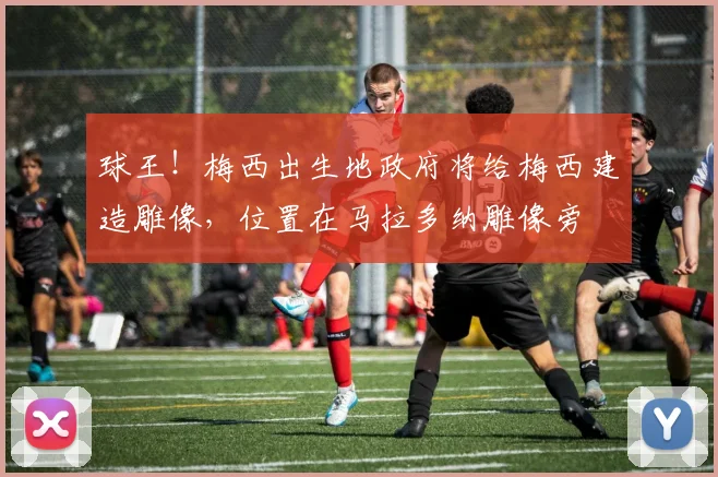 球王！梅西出生地政府将给梅西建造雕像，位置在马拉多纳雕像旁