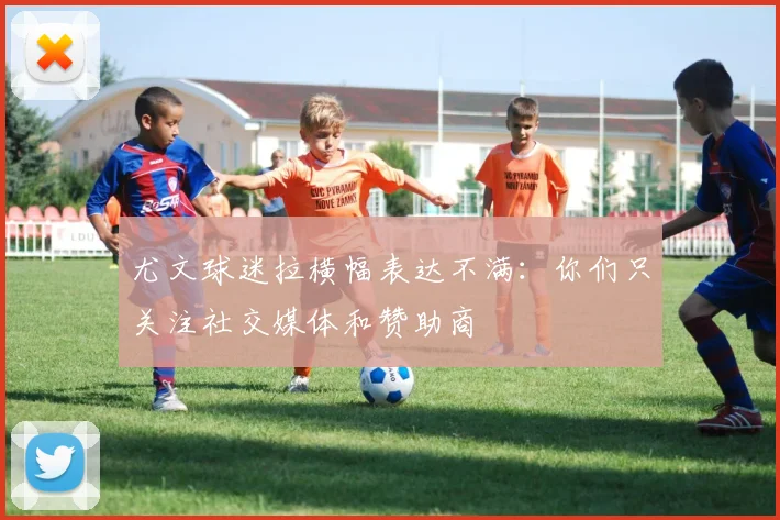 尤文球迷拉横幅表达不满：你们只关注社交媒体和赞助商