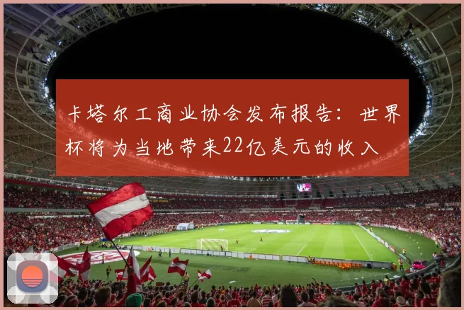 卡塔尔工商业协会发布报告：世界杯将为当地带来22亿美元的收入