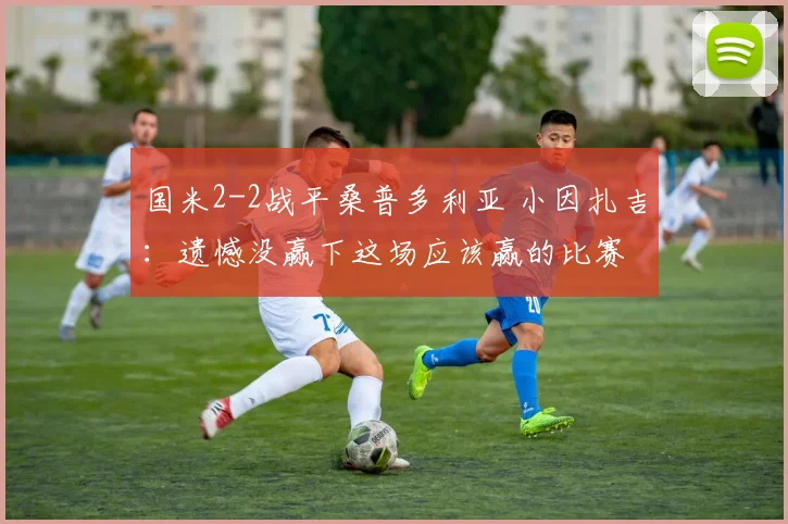 国米2-2战平桑普多利亚 小因扎吉：遗憾没赢下这场应该赢的比赛
