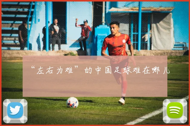 “左右为难”的中国足球难在哪儿
