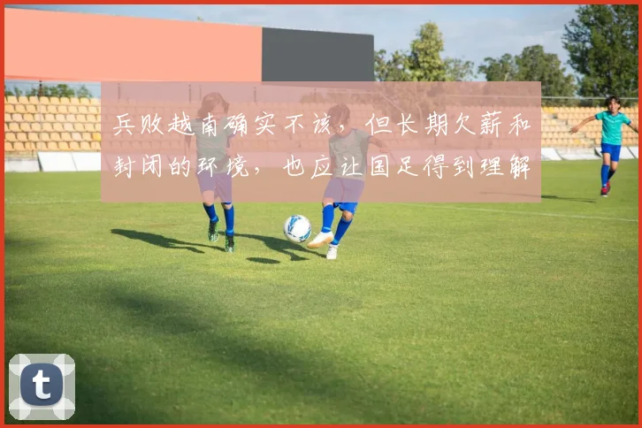 兵败越南确实不该，但长期欠薪和封闭的环境，也应让国足得到理解