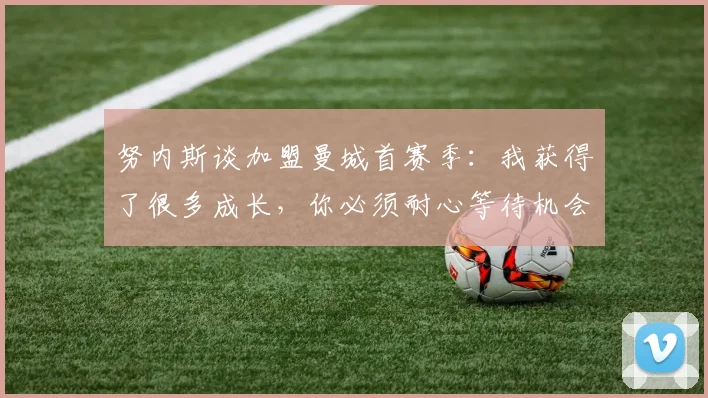 努内斯谈加盟曼城首赛季：我获得了很多成长，你必须耐心等待机会