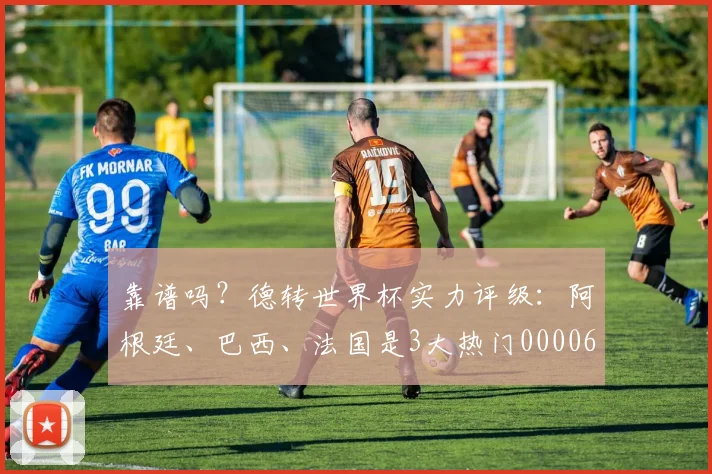 靠谱吗？德转世界杯实力评级：阿根廷、巴西、法国是3大热门0000644