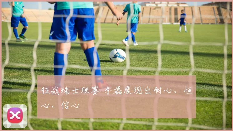 征战瑞士联赛 李磊展现出耐心、恒心、信心