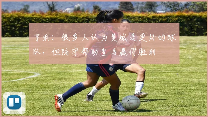 亨利：很多人认为曼城是更好的球队，但防守帮助皇马赢得胜利