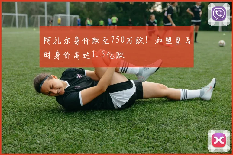 阿扎尔身价跌至750万欧！加盟皇马时身价高达1.5亿欧