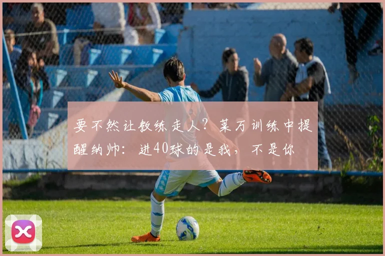 要不然让教练走人？莱万训练中提醒纳帅：进40球的是我，不是你