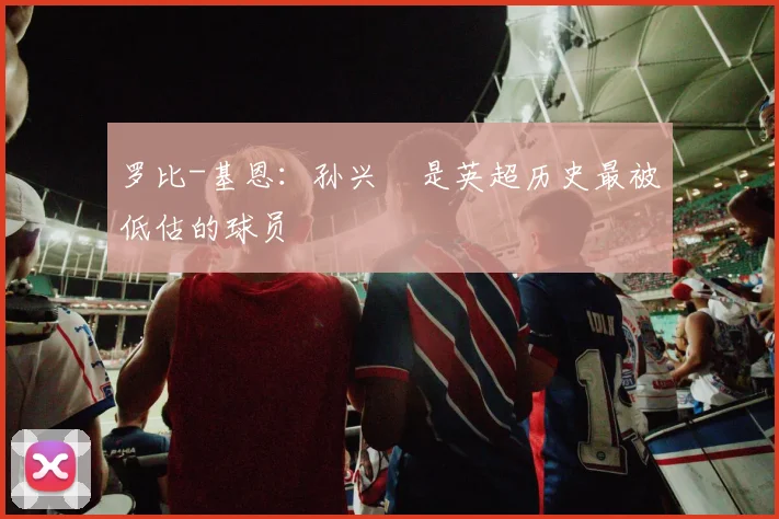 罗比-基恩：孙兴慜是英超历史最被低估的球员