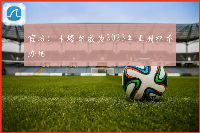 官方：卡塔尔成为2023年亚洲杯举办地