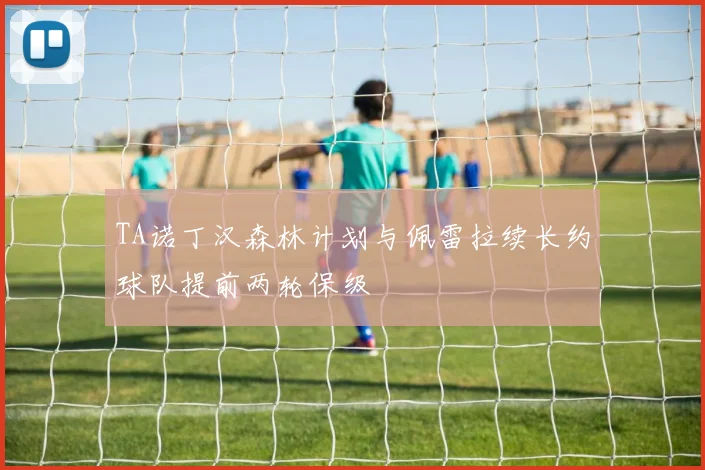 TA诺丁汉森林计划与佩雷拉续长约球队提前两轮保级