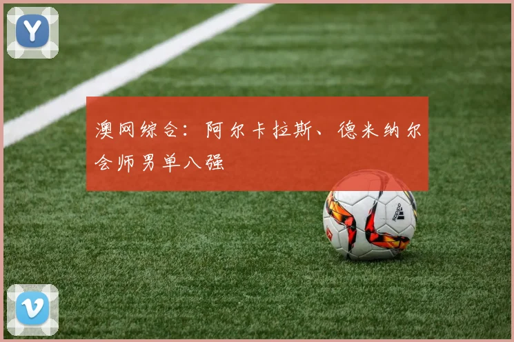 澳网综合：阿尔卡拉斯、德米纳尔会师男单八强