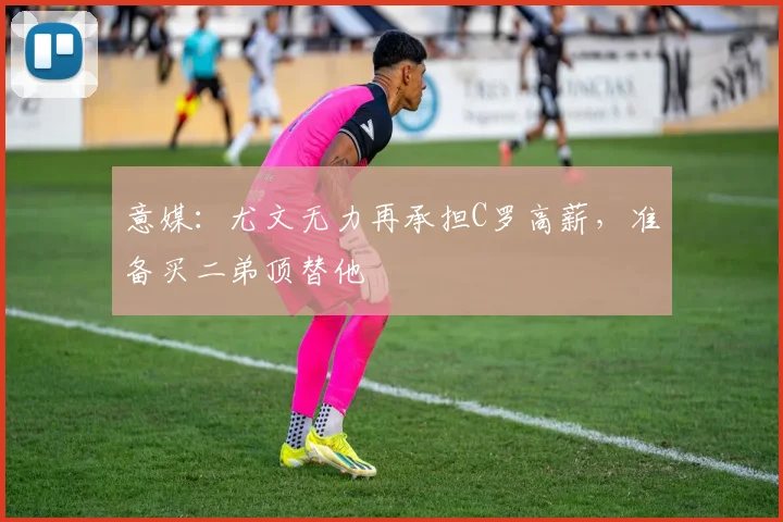 意媒：尤文无力再承担C罗高薪，准备买二弟顶替他