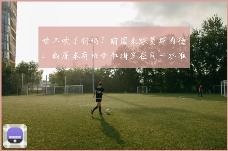 咱不吹了行吗？前国米球员斯内德：我原本有机会和梅罗在同一水准